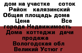 дом на участке 30 соток › Район ­ калязинский › Общая площадь дома ­ 73 › Цена ­ 1 600 000 - Все города Недвижимость » Дома, коттеджи, дачи продажа   . Вологодская обл.,Великий Устюг г.